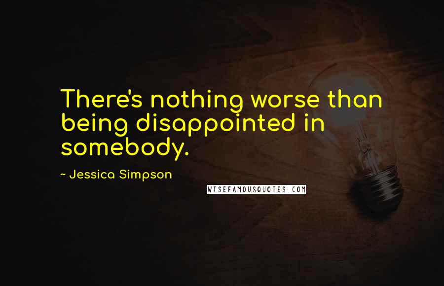 Jessica Simpson Quotes: There's nothing worse than being disappointed in somebody.