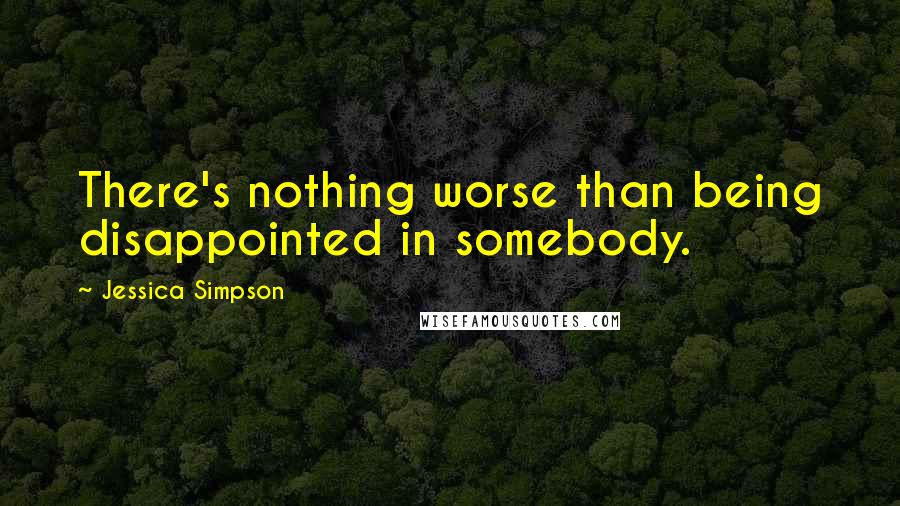 Jessica Simpson Quotes: There's nothing worse than being disappointed in somebody.