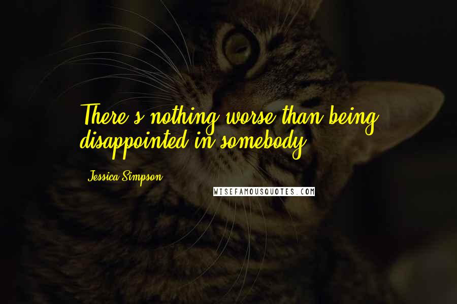 Jessica Simpson Quotes: There's nothing worse than being disappointed in somebody.