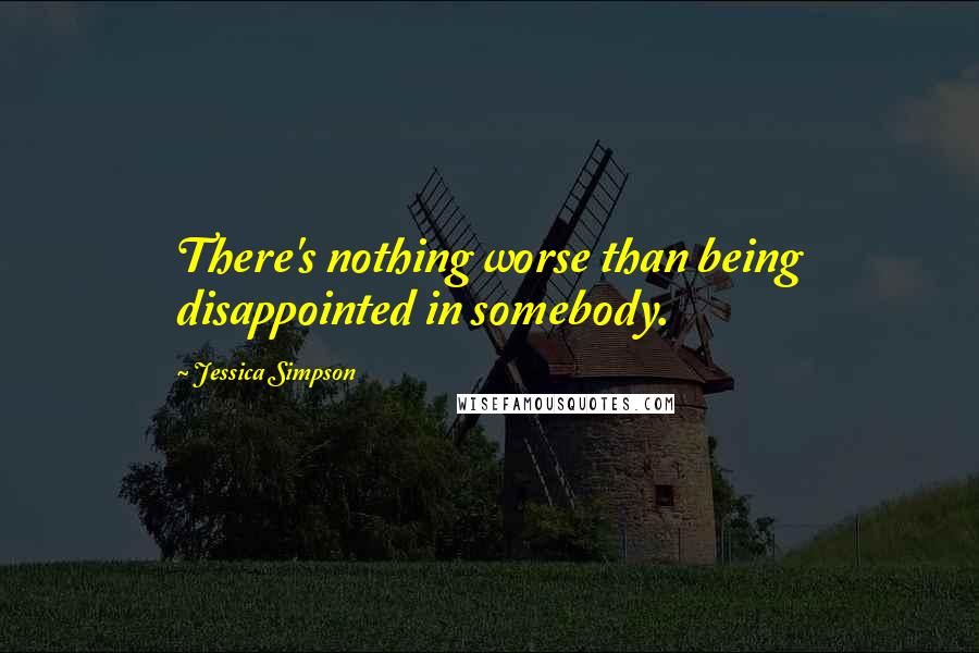 Jessica Simpson Quotes: There's nothing worse than being disappointed in somebody.