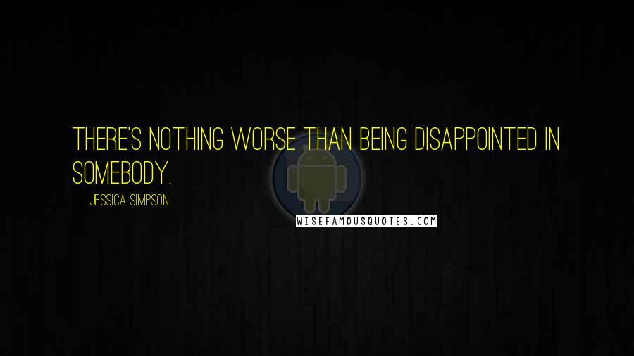 Jessica Simpson Quotes: There's nothing worse than being disappointed in somebody.