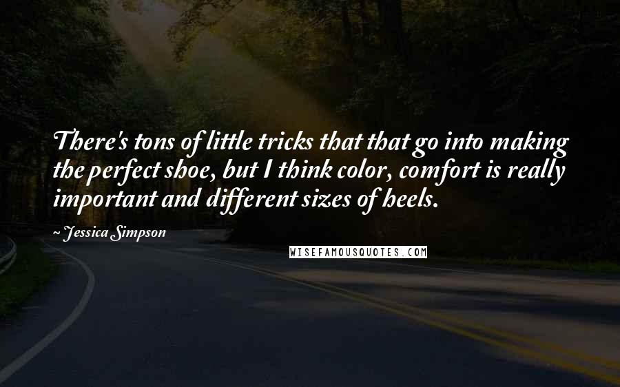 Jessica Simpson Quotes: There's tons of little tricks that that go into making the perfect shoe, but I think color, comfort is really important and different sizes of heels.