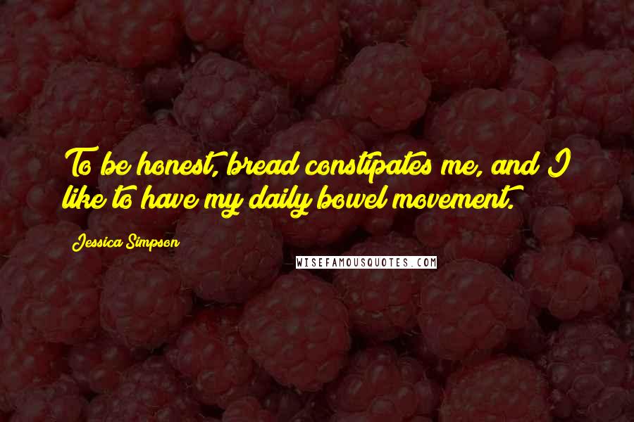 Jessica Simpson Quotes: To be honest, bread constipates me, and I like to have my daily bowel movement.