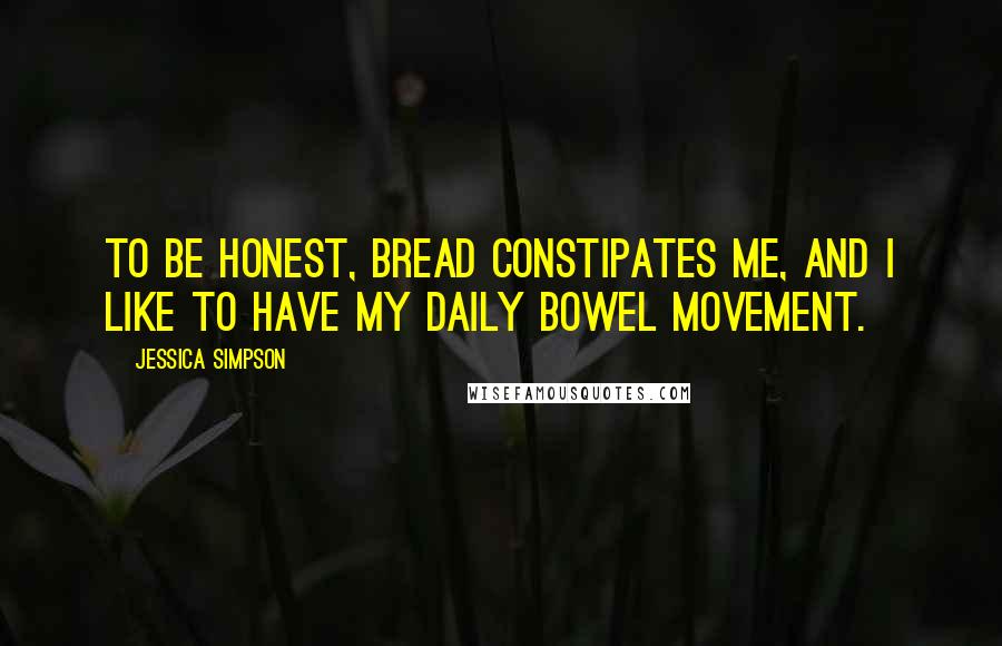 Jessica Simpson Quotes: To be honest, bread constipates me, and I like to have my daily bowel movement.