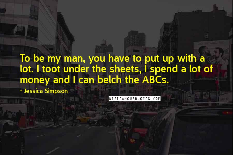 Jessica Simpson Quotes: To be my man, you have to put up with a lot. I toot under the sheets, I spend a lot of money and I can belch the ABCs.