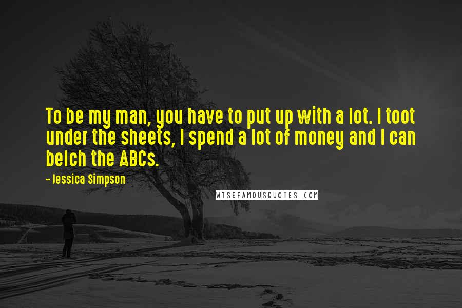 Jessica Simpson Quotes: To be my man, you have to put up with a lot. I toot under the sheets, I spend a lot of money and I can belch the ABCs.