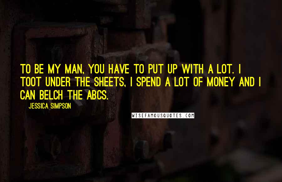 Jessica Simpson Quotes: To be my man, you have to put up with a lot. I toot under the sheets, I spend a lot of money and I can belch the ABCs.