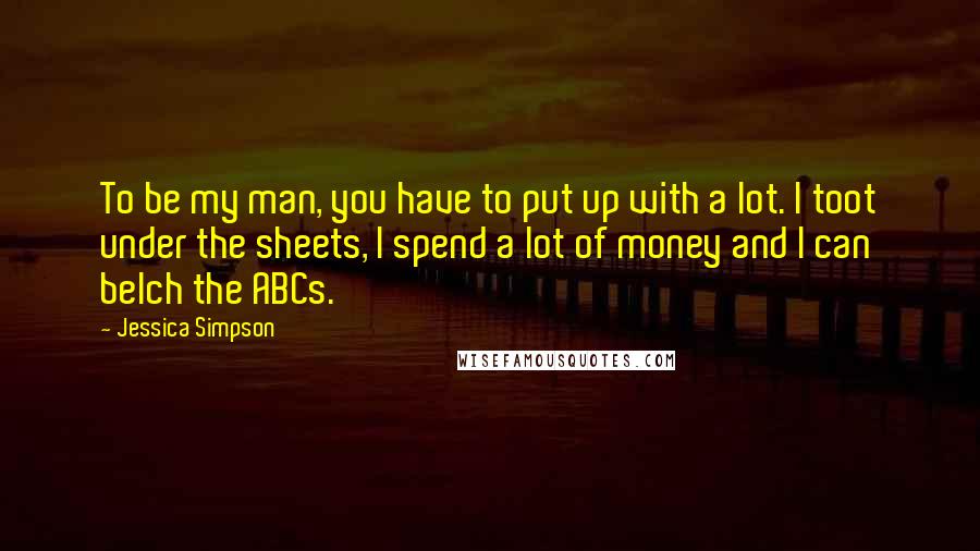 Jessica Simpson Quotes: To be my man, you have to put up with a lot. I toot under the sheets, I spend a lot of money and I can belch the ABCs.