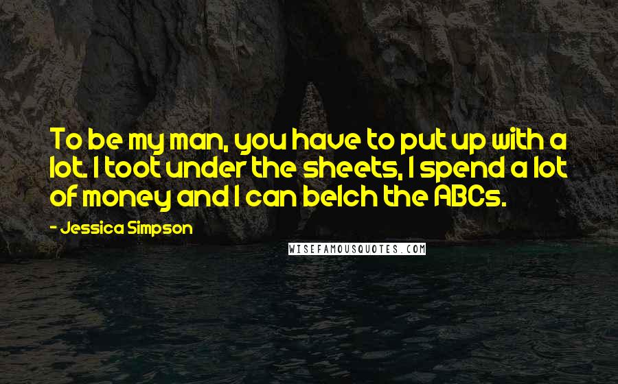 Jessica Simpson Quotes: To be my man, you have to put up with a lot. I toot under the sheets, I spend a lot of money and I can belch the ABCs.