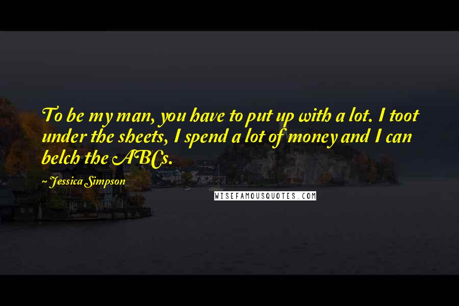 Jessica Simpson Quotes: To be my man, you have to put up with a lot. I toot under the sheets, I spend a lot of money and I can belch the ABCs.