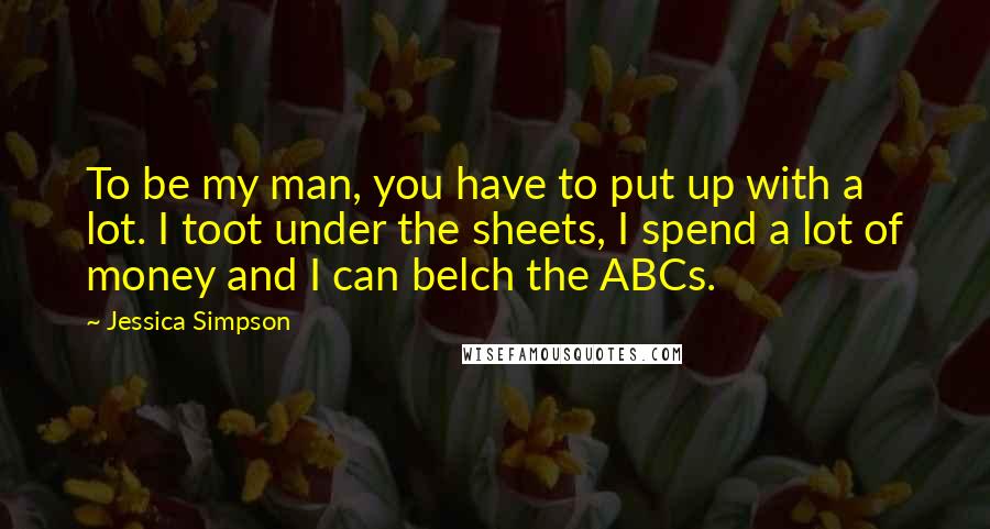 Jessica Simpson Quotes: To be my man, you have to put up with a lot. I toot under the sheets, I spend a lot of money and I can belch the ABCs.