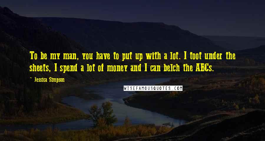 Jessica Simpson Quotes: To be my man, you have to put up with a lot. I toot under the sheets, I spend a lot of money and I can belch the ABCs.