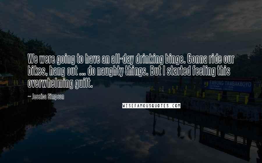 Jessica Simpson Quotes: We were going to have an all-day drinking binge. Gonna ride our bikes, hang out ... do naughty things. But I started feeling this overwhelming guilt.