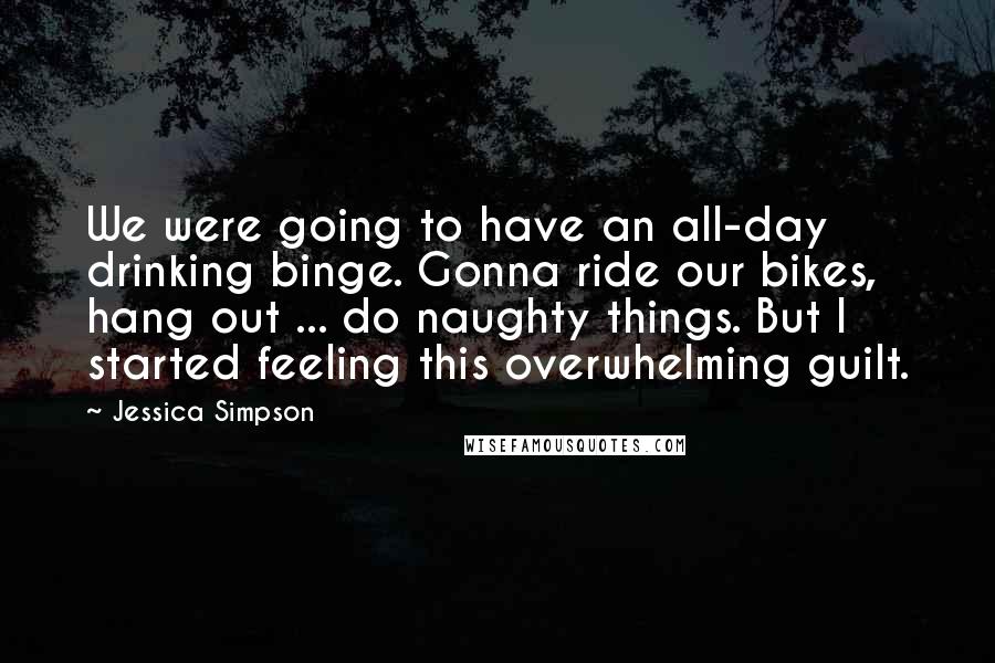 Jessica Simpson Quotes: We were going to have an all-day drinking binge. Gonna ride our bikes, hang out ... do naughty things. But I started feeling this overwhelming guilt.