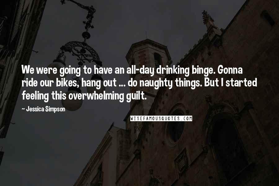 Jessica Simpson Quotes: We were going to have an all-day drinking binge. Gonna ride our bikes, hang out ... do naughty things. But I started feeling this overwhelming guilt.