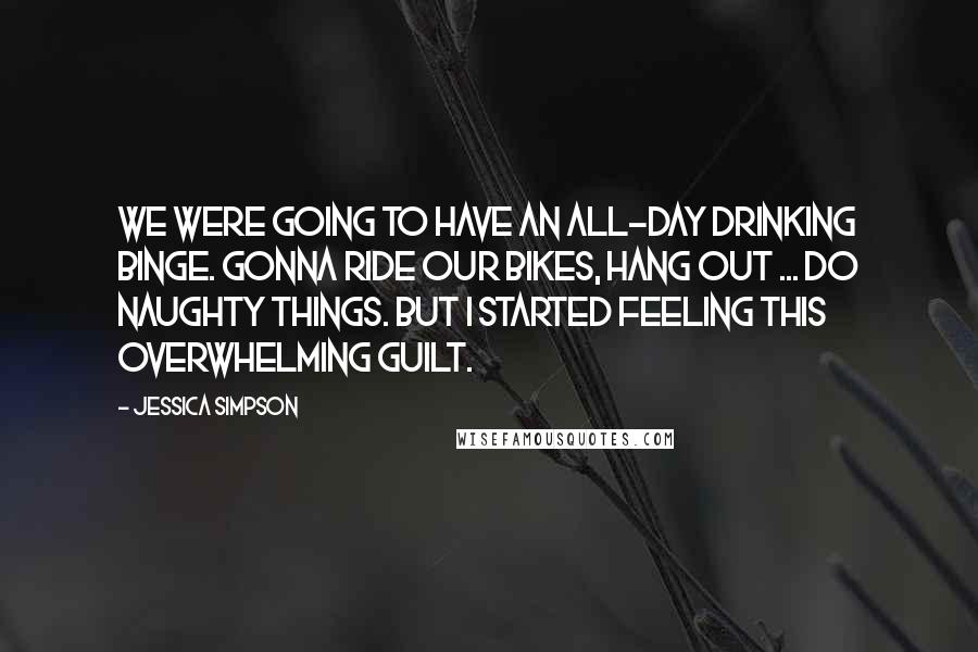 Jessica Simpson Quotes: We were going to have an all-day drinking binge. Gonna ride our bikes, hang out ... do naughty things. But I started feeling this overwhelming guilt.