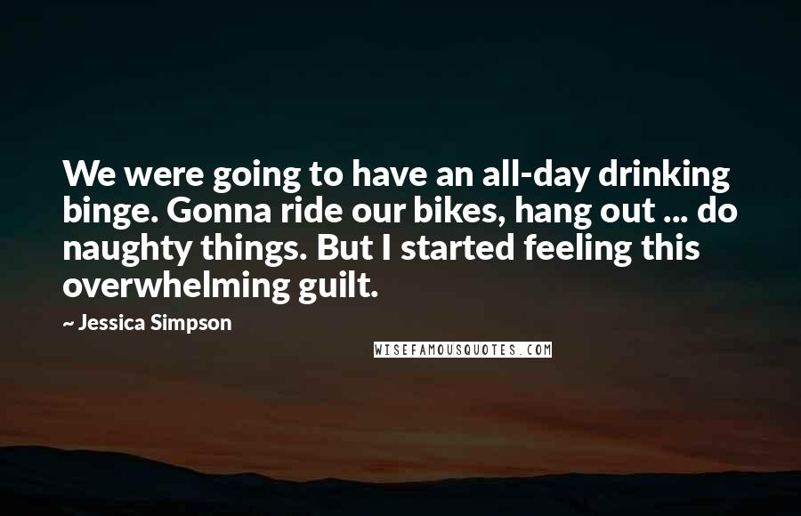 Jessica Simpson Quotes: We were going to have an all-day drinking binge. Gonna ride our bikes, hang out ... do naughty things. But I started feeling this overwhelming guilt.