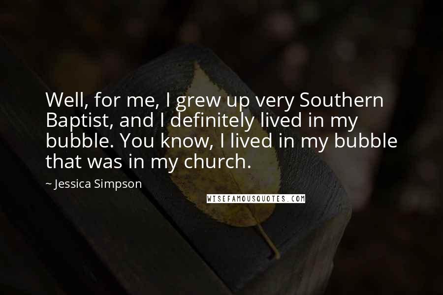 Jessica Simpson Quotes: Well, for me, I grew up very Southern Baptist, and I definitely lived in my bubble. You know, I lived in my bubble that was in my church.