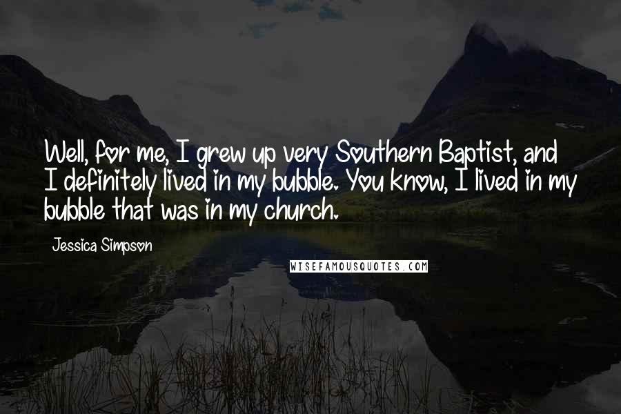 Jessica Simpson Quotes: Well, for me, I grew up very Southern Baptist, and I definitely lived in my bubble. You know, I lived in my bubble that was in my church.