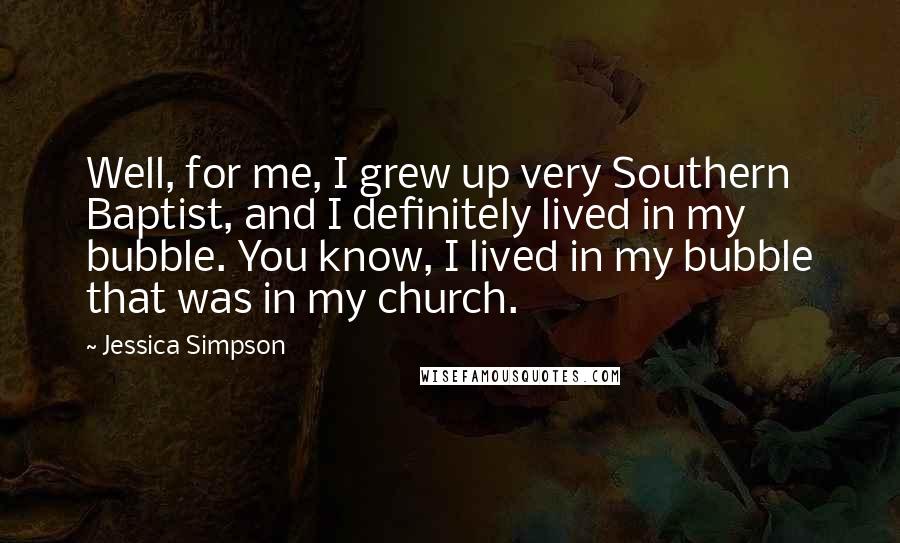 Jessica Simpson Quotes: Well, for me, I grew up very Southern Baptist, and I definitely lived in my bubble. You know, I lived in my bubble that was in my church.