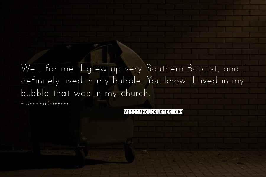 Jessica Simpson Quotes: Well, for me, I grew up very Southern Baptist, and I definitely lived in my bubble. You know, I lived in my bubble that was in my church.
