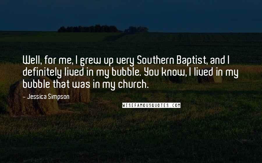 Jessica Simpson Quotes: Well, for me, I grew up very Southern Baptist, and I definitely lived in my bubble. You know, I lived in my bubble that was in my church.