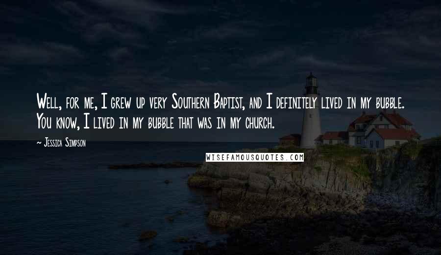 Jessica Simpson Quotes: Well, for me, I grew up very Southern Baptist, and I definitely lived in my bubble. You know, I lived in my bubble that was in my church.