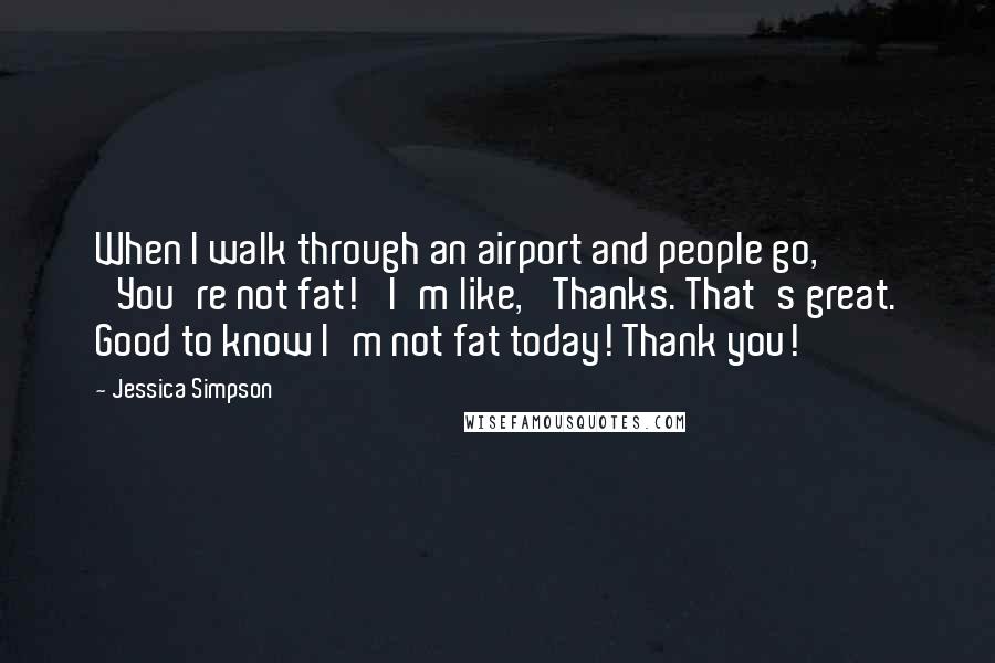 Jessica Simpson Quotes: When I walk through an airport and people go, 'You're not fat!' I'm like, 'Thanks. That's great. Good to know I'm not fat today! Thank you!'