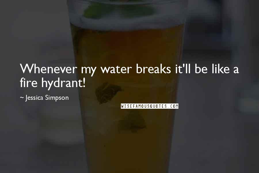 Jessica Simpson Quotes: Whenever my water breaks it'll be like a fire hydrant!