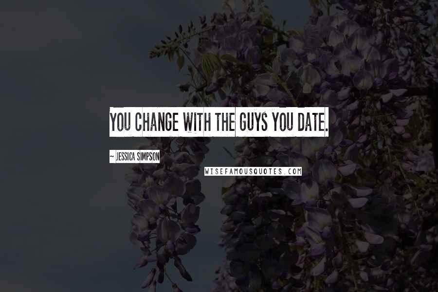 Jessica Simpson Quotes: You change with the guys you date.