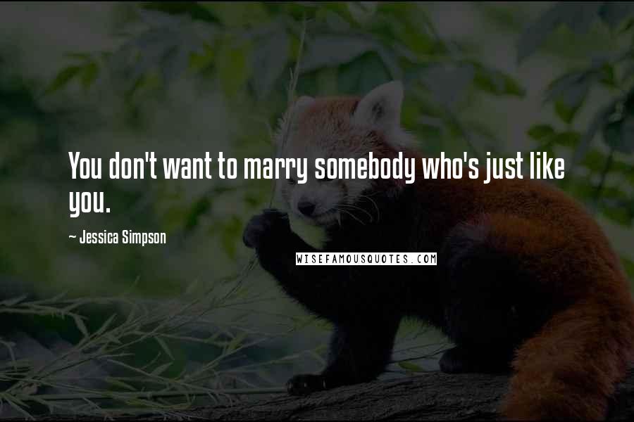 Jessica Simpson Quotes: You don't want to marry somebody who's just like you.