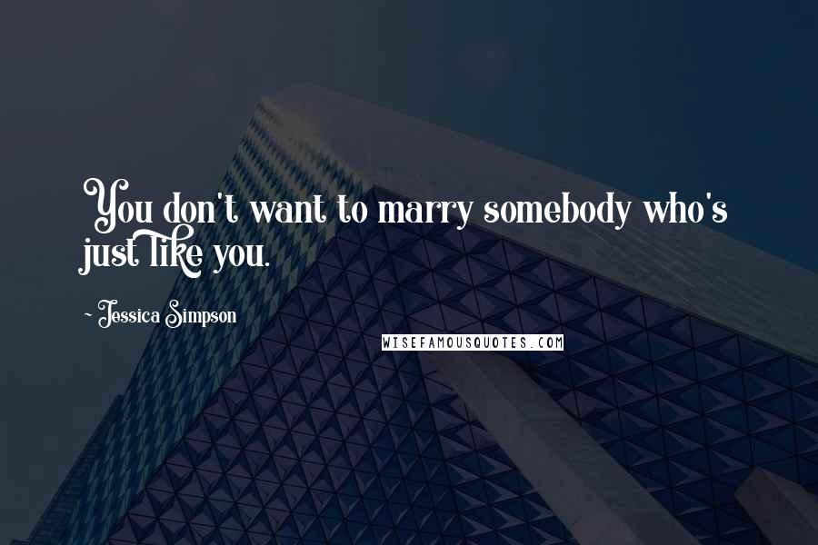 Jessica Simpson Quotes: You don't want to marry somebody who's just like you.