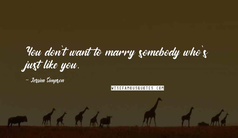 Jessica Simpson Quotes: You don't want to marry somebody who's just like you.