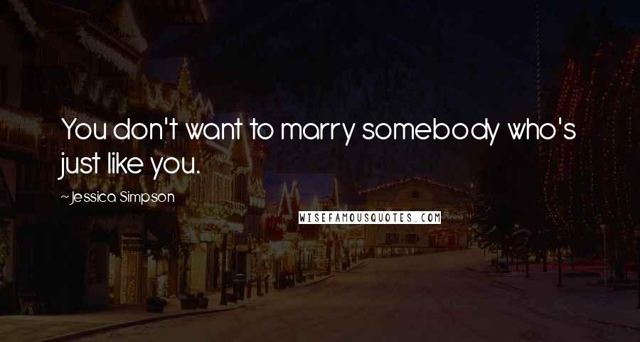 Jessica Simpson Quotes: You don't want to marry somebody who's just like you.