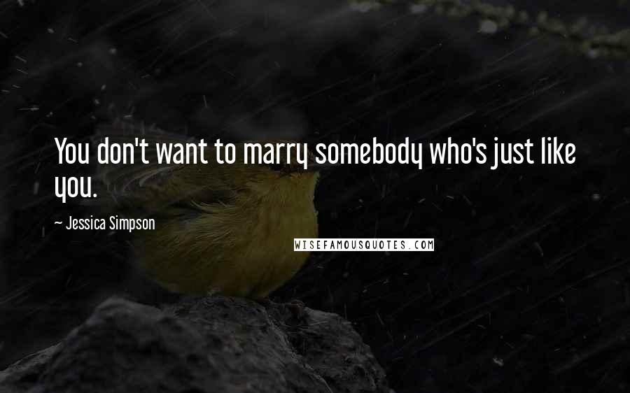 Jessica Simpson Quotes: You don't want to marry somebody who's just like you.
