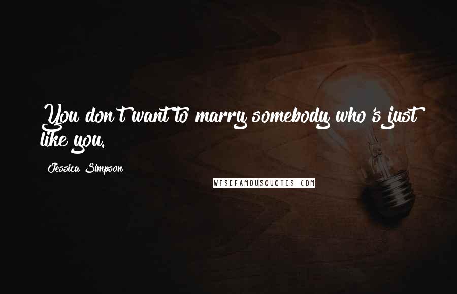 Jessica Simpson Quotes: You don't want to marry somebody who's just like you.