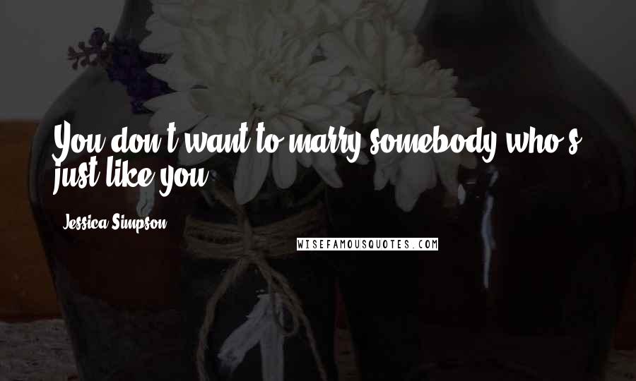 Jessica Simpson Quotes: You don't want to marry somebody who's just like you.