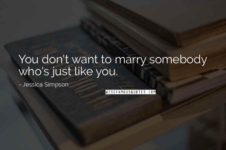Jessica Simpson Quotes: You don't want to marry somebody who's just like you.