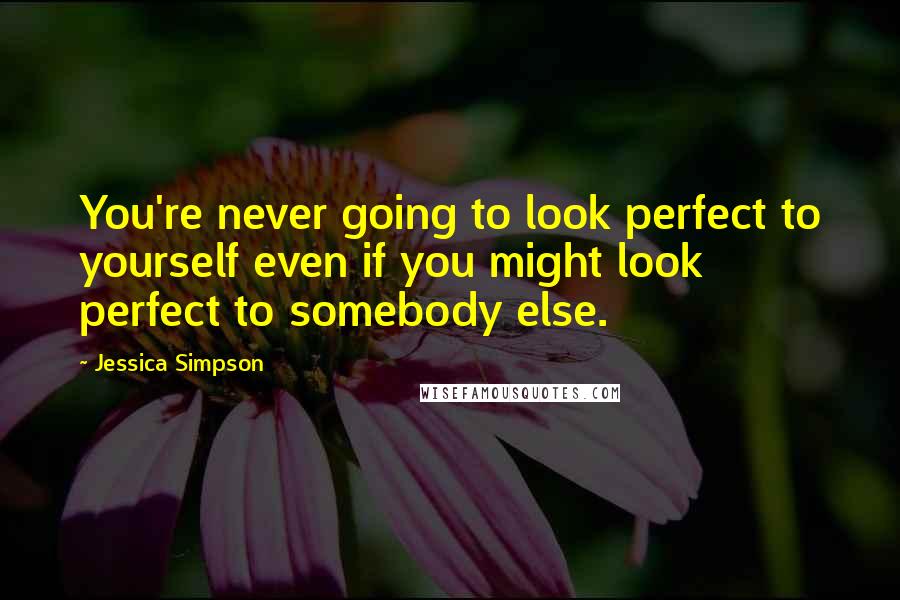 Jessica Simpson Quotes: You're never going to look perfect to yourself even if you might look perfect to somebody else.