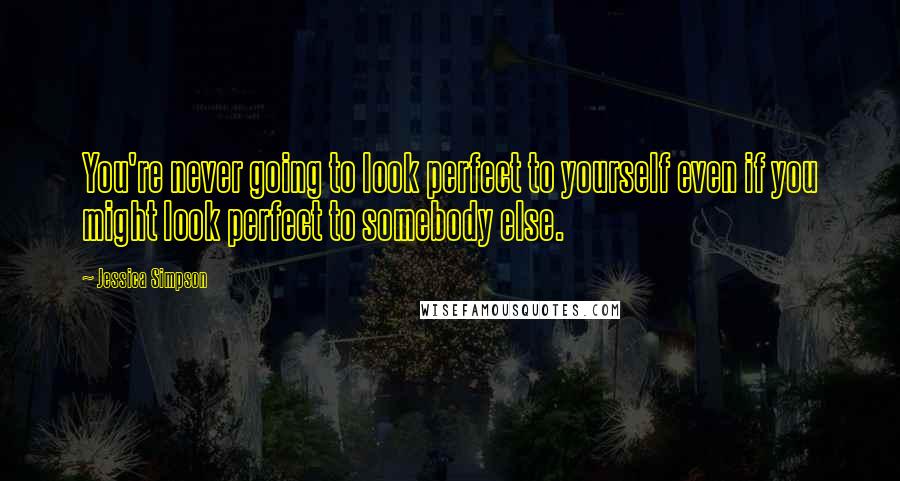 Jessica Simpson Quotes: You're never going to look perfect to yourself even if you might look perfect to somebody else.