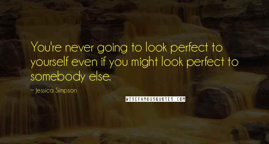 Jessica Simpson Quotes: You're never going to look perfect to yourself even if you might look perfect to somebody else.