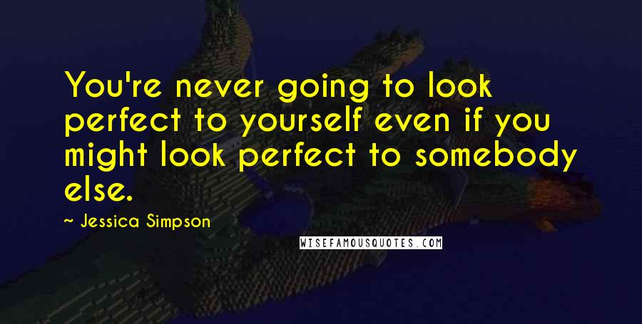 Jessica Simpson Quotes: You're never going to look perfect to yourself even if you might look perfect to somebody else.