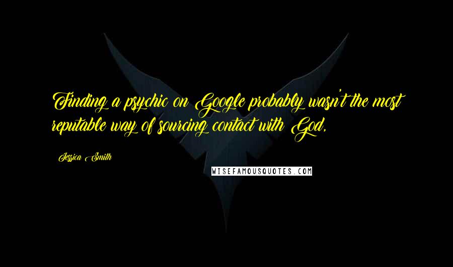 Jessica Smith Quotes: Finding a psychic on Google probably wasn't the most reputable way of sourcing contact with God,