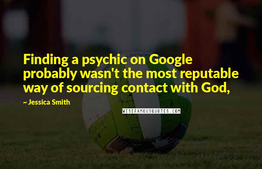 Jessica Smith Quotes: Finding a psychic on Google probably wasn't the most reputable way of sourcing contact with God,