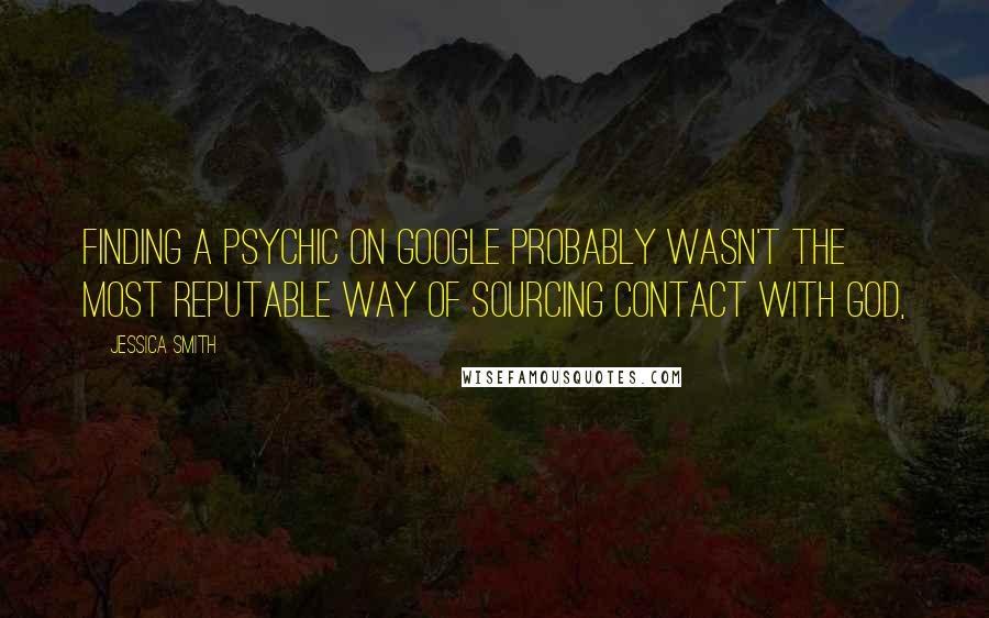 Jessica Smith Quotes: Finding a psychic on Google probably wasn't the most reputable way of sourcing contact with God,