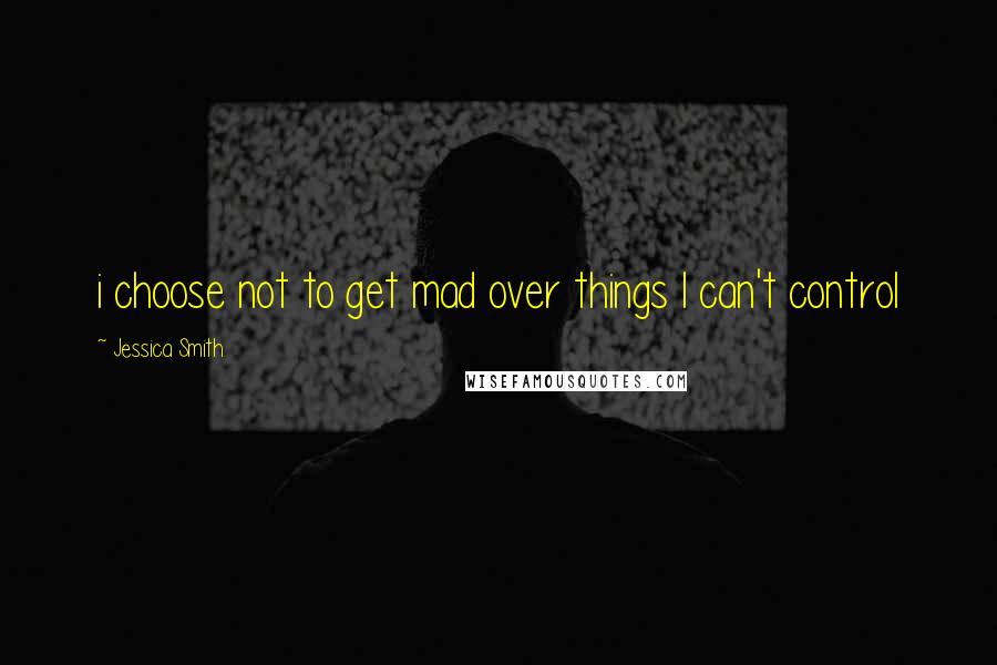 Jessica Smith Quotes: i choose not to get mad over things I can't control