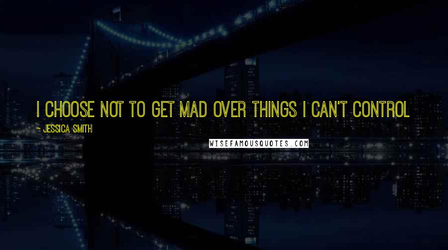 Jessica Smith Quotes: i choose not to get mad over things I can't control