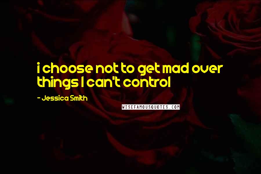 Jessica Smith Quotes: i choose not to get mad over things I can't control