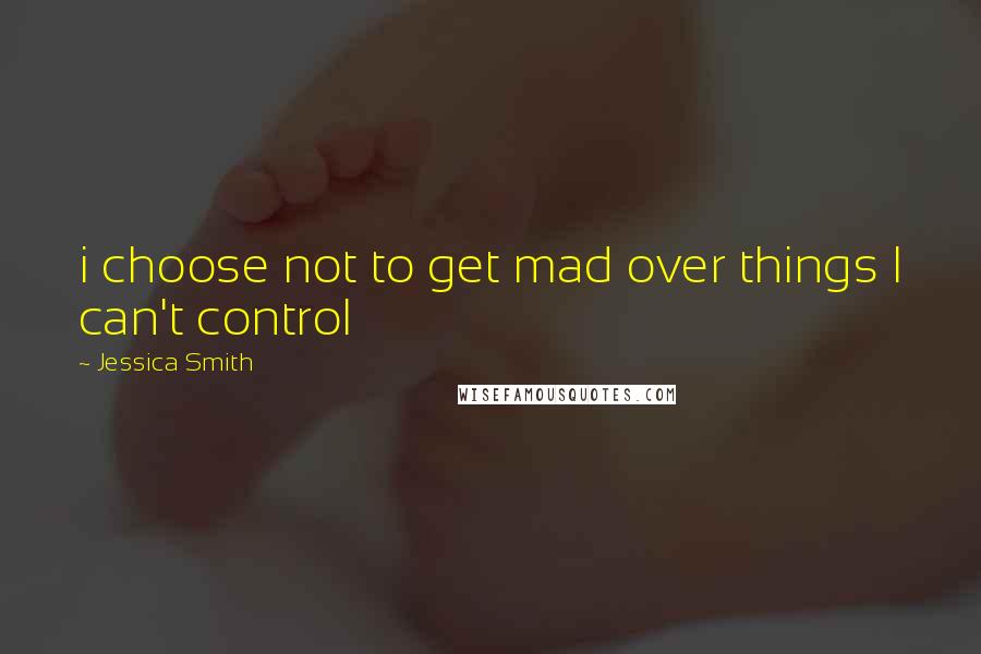 Jessica Smith Quotes: i choose not to get mad over things I can't control