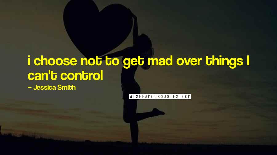 Jessica Smith Quotes: i choose not to get mad over things I can't control